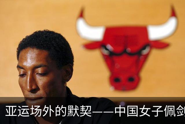 亚运场外的默契——中国女子佩剑新星联手夺铜