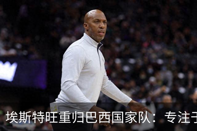 埃斯特旺重归巴西国家队：专注于可掌控的时刻
