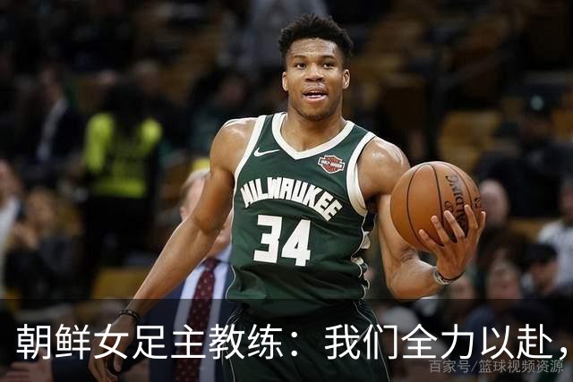 朝鲜女足主教练：我们全力以赴，誓言争夺亚运会冠军