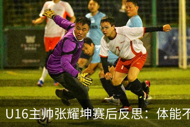 U16主帅张耀坤赛后反思：体能不足致关键时刻失分